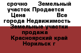 срочно!    Земельный участок!Продается! › Цена ­ 1 000 000 - Все города Недвижимость » Земельные участки продажа   . Красноярский край,Норильск г.